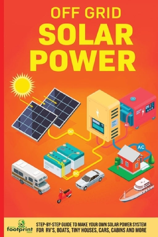 Off Grid Solar Power: Step-By-Step Guide to Make Your Own Solar Power System For RV's, Boats, Tiny Houses, Cars, Cabins and More in as Little as 30 Da by Small Footprint Press