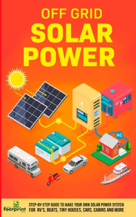 Off Grid Solar Power: Step-By-Step Guide to Make Your Own Solar Power System For RV's, Boats, Tiny Houses, Cars, Cabins and More in as Little as 30 Da by Small Footprint Press