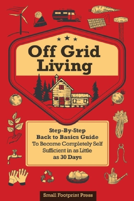 Off Grid Living: A Step-By-Step, Back to Basics Guide to Become Completely Self-Sufficient in as Little as 30 Days by Small Footprint Press