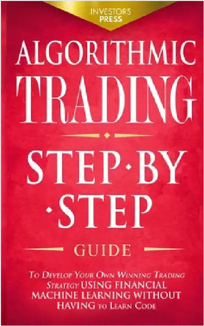 Algorithmic Trading: Step-By-Step Guide to Develop Your Own Winning Trading Strategy Using Financial Machine Learning Without Having to Learn Code by Press, Investors