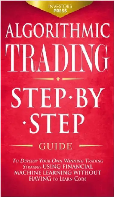 Algorithmic Trading: Step-By-Step Guide to Develop Your Own Winning Trading Strategy Using Financial Machine Learning Without Having to Learn Code by Press, Investors