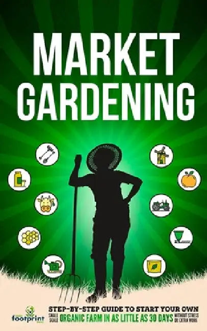 Market Gardening: Step-By-Step Guide to Start Your Own Small Scale Organic Farm in as Little as 30 Days Without Stress or Extra work by Small Footprint Press