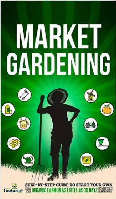 Market Gardening: Step-By-Step Guide to Start Your Own Small Scale Organic Farm in as Little as 30 Days Without Stress or Extra work by Press, Small Footprint