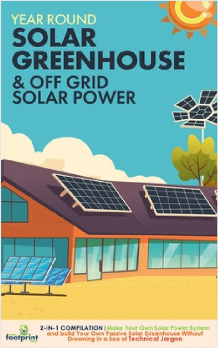 Off Grid Solar Power & Year Round Solar Greenhouse: 2-in-1 Compilation Make Your Own Solar Power System and build Your Own Passive Solar Greenhouse Wi by Small Footprint Press