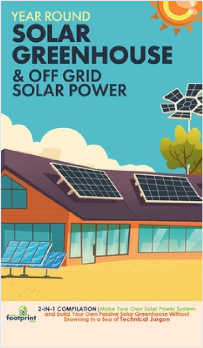 Off Grid Solar Power & Year Round Solar Greenhouse: 2-in-1 Compilation Make Your Own Solar Power System and build Your Own Passive Solar Greenhouse Wi by Small Footprint Press