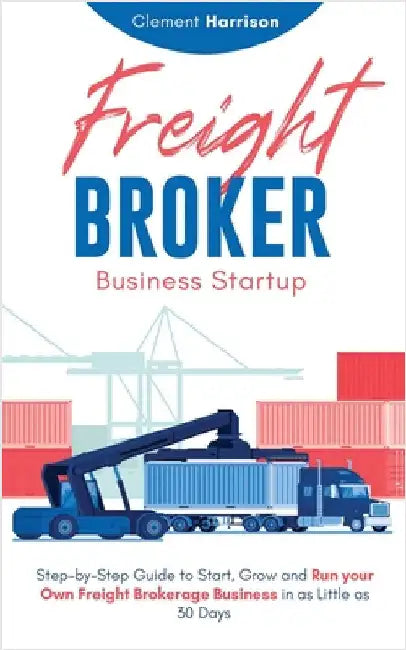 Freight Broker Business Startup: Step-by-Step Guide to Start, Grow and Run Your Own Freight Brokerage Business in as Little as 30 Days by Harrison, Clement