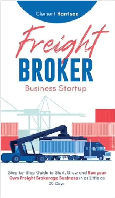 Freight Broker Business Startup: Step-by-Step Guide to Start, Grow and Run Your Own Freight Brokerage Business in as Little as 30 Days by Harrison, Clement