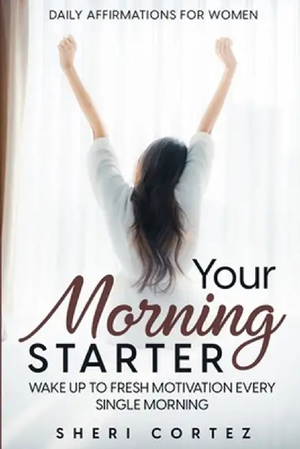 Daily Affirmations For Women: Your Morning Starter - Wake Up To Fresh Motivation Every Single Morning by Sheri Cortez