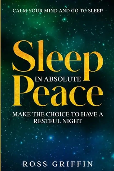 Calm Your Mind and Go To Sleep: Sleep In Absolute Peace - Make The Choice To Have A Restful Night by Ross Griffin