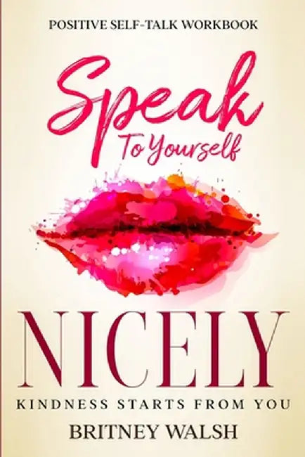 Positive Self-Talk Workbook: Speak To Yourself Nicely - Kindness Starts From You by Britney Walsh
