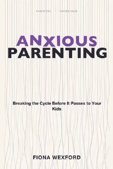 Anxious Parenting: Breaking the Cycle Before It Passes to Your Kids by Fiona Wexford