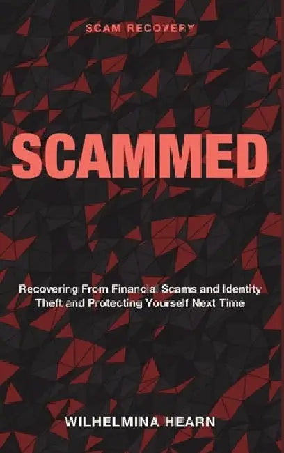 Scammed: Scam Recovery - Recovering From Financial Scams and Identity Theft and Protecting Yourself Next Time by Wilhelmina Hearn