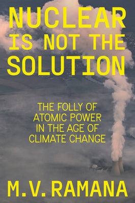 Nuclear Is Not the Solution: The Folly of Atomic Power in the Age of Climate Change by M. V. Ramana