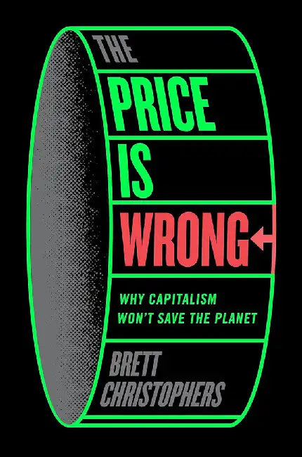 The Price Is Wrong: Why Capitalism Won't Save the Planet by Brett Christophers