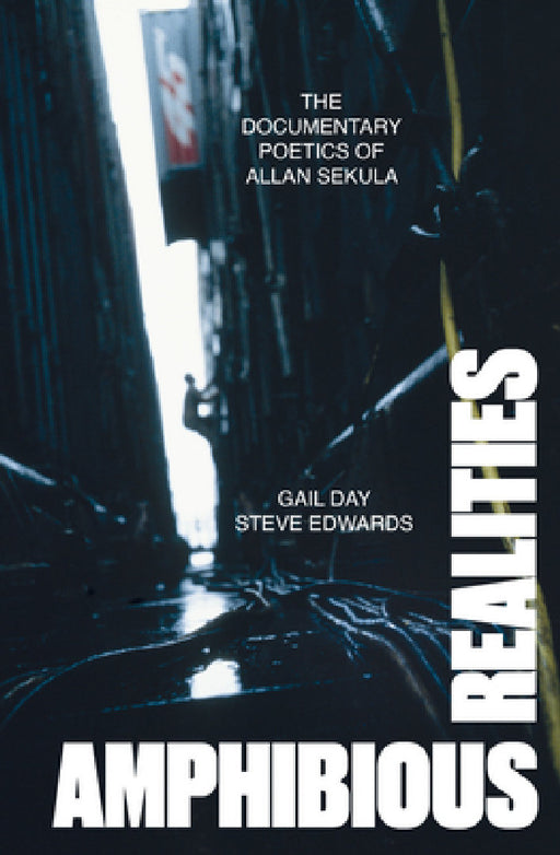 Amphibious Realities: The Documentary Poetics of Allan Sekula by Gail Day, Steve Edwards