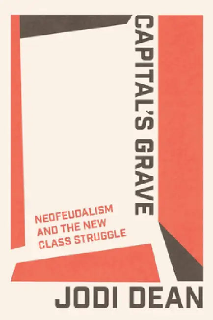 Capital's Grave: Neofeudalism and the New Class Struggle by Jodi Dean