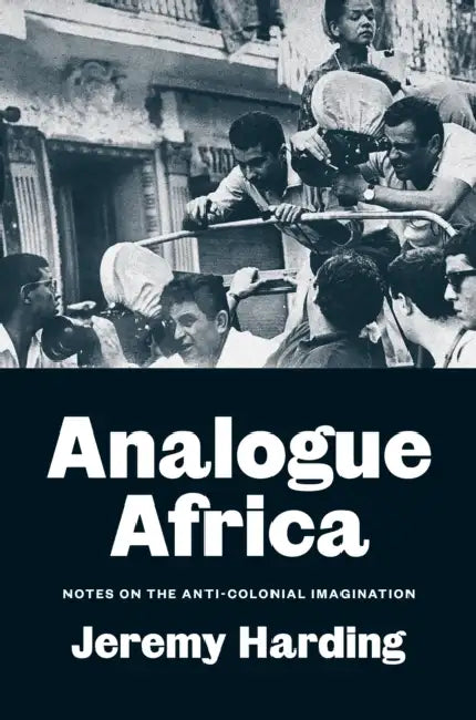 Analogue Africa: Notes on the Anti-Colonial Imagination by Jeremy Harding
