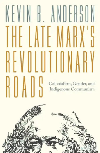 The Late Marxs Revolutionary Roads: Colonialism, Gender, and Indigenous Communism by Kevin B. Anderson