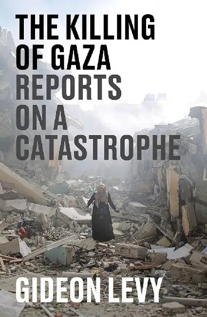 The Killing of Gaza: Reports from a Catastrophe by Gideon Levy