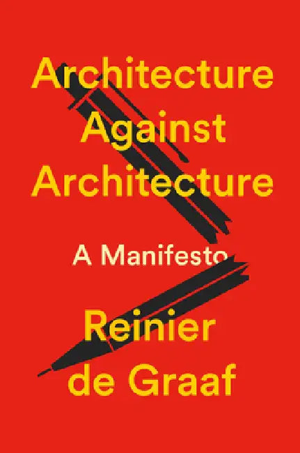 Architecture Against Architecture: A Manifesto by Reinier De Graaf
