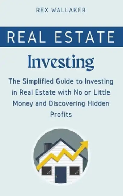Real Estate Investing: The Simplified Guide to Investing in Real Estate with No or Little Money and Discovering Hidden Profits by Rex Wallaker