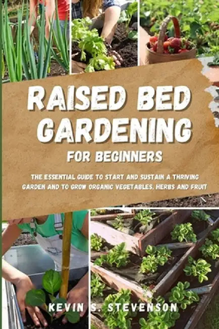 Raised Bed Gardening for Beginners: The Essential Guide to Start and Sustain a Thriving Garden and to Grow Organic Vegetables, Herbs and Fruit by Kevin S. Stevenson