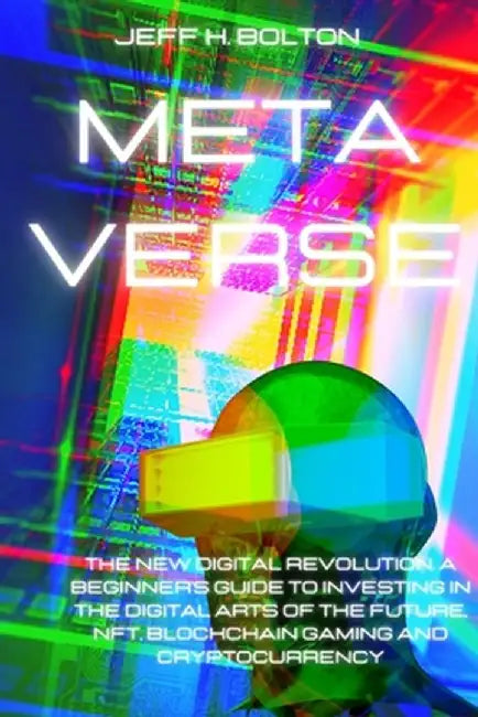 Metaverse: The New Digital Revolution. A Beginner's Guide to Investing in the Digital Arts of the Future, Nft, Blockchain Gaming by Jeff H. Bolton