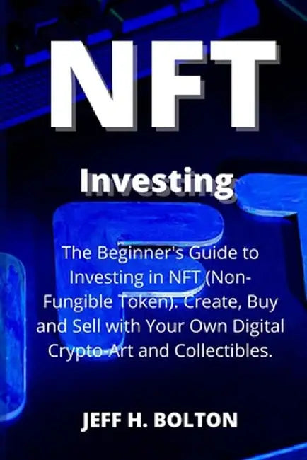 NFT Investing: The Beginner's Guide to Investing in NFT (Non-Fungible Token). Create, Buy and Sell with Your Own Digital Crypto-Art a by Jeff H. Bolton