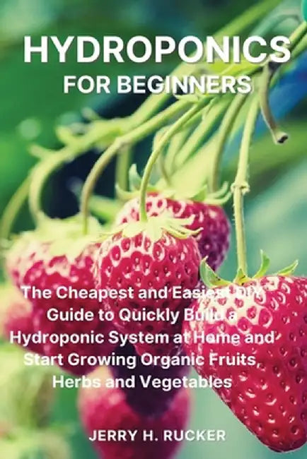 Hydroponics for Beginners: The Cheapest and Easiest DIY Guide to Quickly Build a Hydroponic System at Home and Start Growing Organic Fruits, Herb by Jerry H. Rucker
