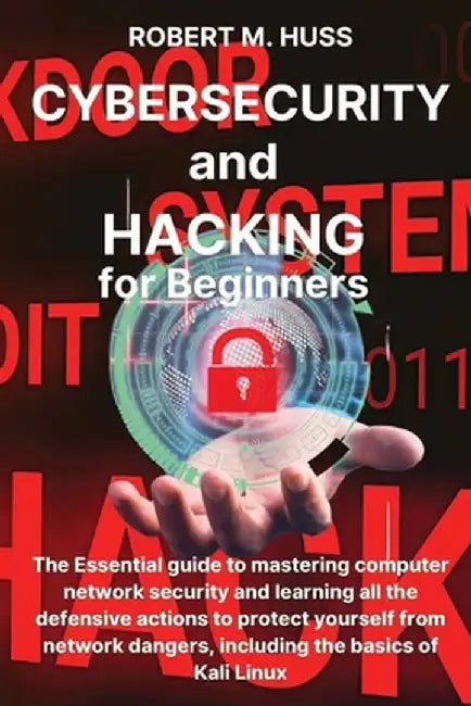 CYBERSECURITY and HACKING for Beginners: The Essential Guide to Mastering Computer Network Security and Learning all the Defensive Actions to Protect by Robert M. Huss