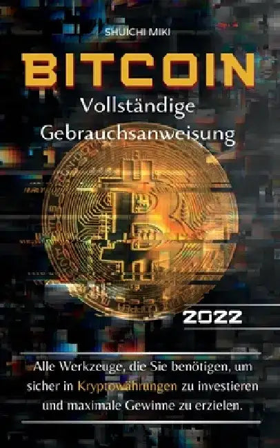 Bitcoin Vollständige Gebrauchsanweisung: Alle Werkzeuge, die Sie benötigen, um sicher in Kryptowährungen zu investieren und maximale Gewinne zu erziel by Shuichi Miki