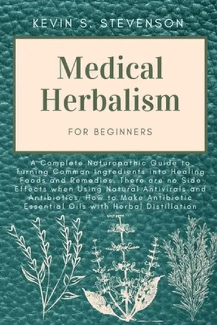 Medical Herbalism for Beginners: A Complete Naturopathic Guide to Turning Common Ingredients into Healing Foods and Remedies. There are no Side Effect by Kevin S. Stevenson