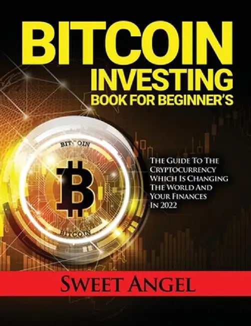 Bitcoin Investing Book for Beginner's: The Guide to the Cryptocurrency Which Is Changing the World and Your Finances in 2022 by Sweet Angel