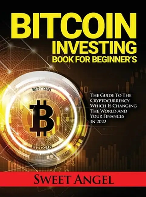 Bitcoin Investing Book for Beginner's: The Guide to the Cryptocurrency Which Is Changing the World and Your Finances in 2022 by Sweet Angel