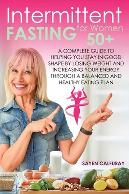 Intermittent fasting for women 50+: A complete guide to helping you stay in good shape by losing weight and increasing your energy through a balanced by Sayen Calfuray