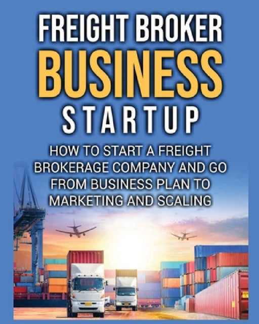 Freight Broker Business Startup: How to Start a Freight Brokerage Company and Go from Business Plan to Marketing and Scaling. by Bill Delgado