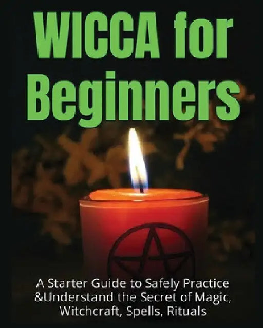 Wicca for Beginners: A Starter Guide to Safely Practice & Understand the Secret of Magic, Witchcraft, Spells and Rituals by Faye Spencer