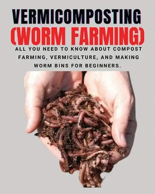 VERMICOMPOSTING (Worm Farming): All You Need to Know About Compost Farming, Vermiculture and Making Worm Bins for Beginners by Herbert Berry