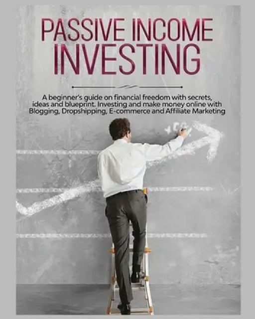 Passive Income Investing: A beginner's Guide on Financial Freedom with Secrets, Ideas and Blueprint. Investing and Make Money Online with Bloggi by Gary Jennings