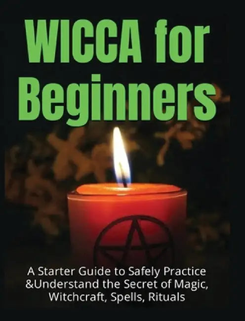 Wicca for Beginners: A Starter Guide to Safely Practice & Understand the Secret of Magic, Witchcraft, Spells and Rituals by Faye Spencer
