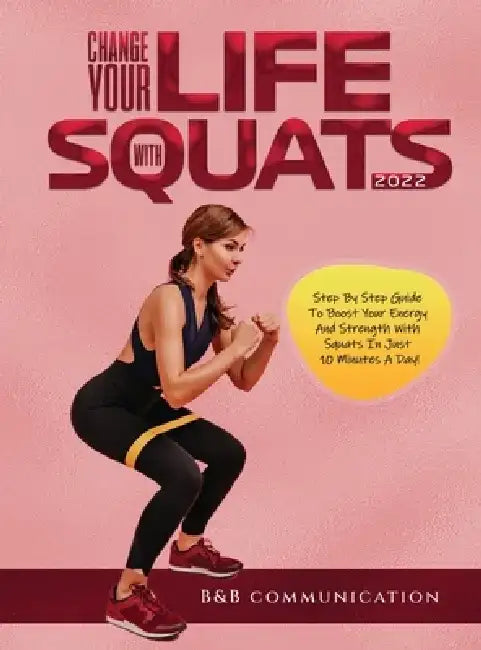 Change Your Life with Squats 2022: Step By Step Guide To Boost Your Energy And Strength With Squats In Just 10 Minutes A Day! by B&b Communication