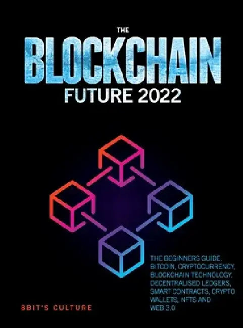 The Blockchain Future 2022: The Beginners Guide. Bitcoin, Cryptocurrency, Blockchain Technology, Decentralised Ledgers, Smart Contracts, Crypto Wa by 8bit's Culture