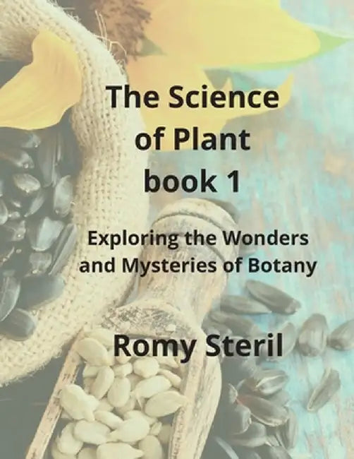 The Science of Plants The BIBLE BOOK 1: Exploring the Wonders and Mysteries of Botany by Romy Steril