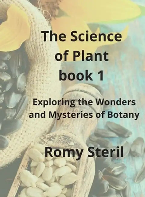 The Science of Plants The BIBLE BOOK 1: Exploring the Wonders and Mysteries of Botany by Romy Steril