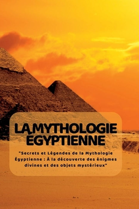 La Mythologie ÉGyptienne: "Secrets et Légendes de la Mythologie Égyptienne: À la découverte des énigmes divines et des objets mystérieux" by Kim Lim