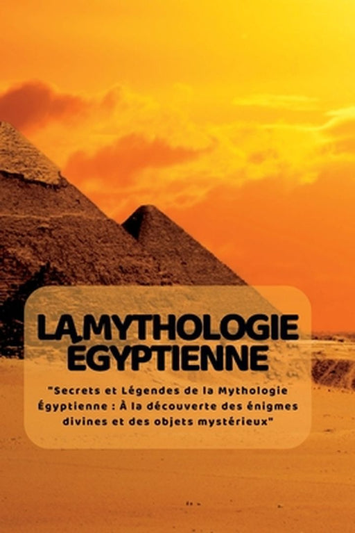 La Mythologie ÉGyptienne: "Secrets et Légendes de la Mythologie Égyptienne: À la découverte des énigmes divines et des objets mystérieux" by Kim Lim