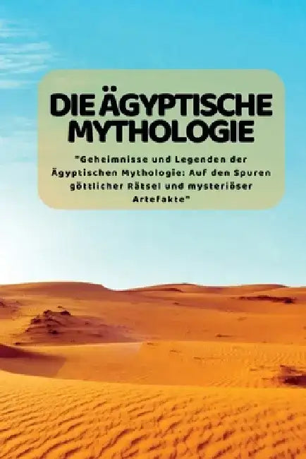 Die äGyptische Mythologie: "Geheimnisse und Legenden der Ägyptischen Mythologie: Auf den Spuren göttlicher Rätsel und mysteriöser Artefakte" by Kim Lim