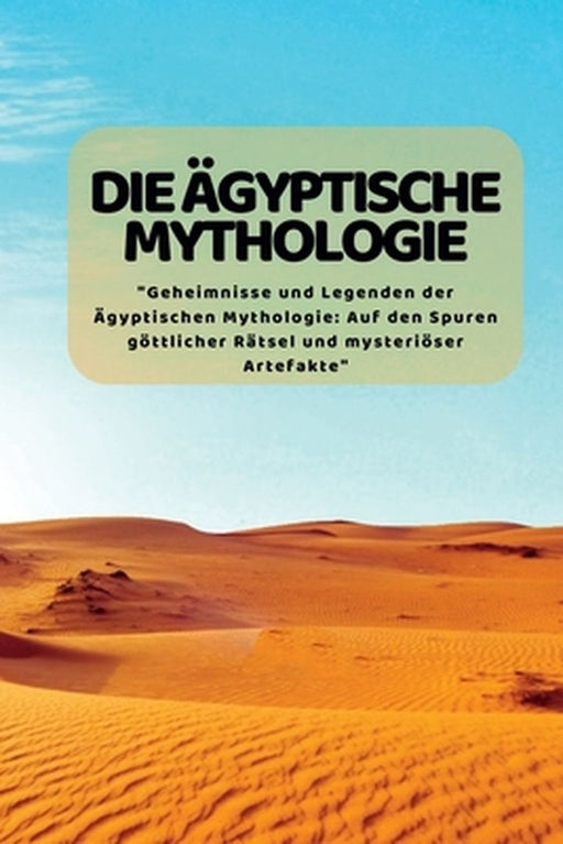 Die äGyptische Mythologie: "Geheimnisse und Legenden der Ägyptischen Mythologie: Auf den Spuren göttlicher Rätsel und mysteriöser Artefakte" by Kim Lim