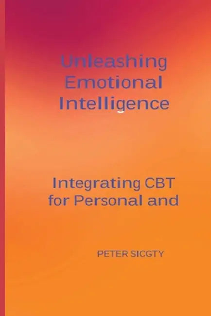 Unleashing Emotional Intelligence: Integrating CBT for Personal and Interpersonal Success. by Peter Sicgty