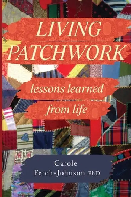 Living Patchwork: Lessons Learned from Life by Carole Ferch-Johnson